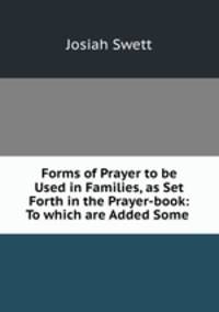 Forms of Prayer to be Used in Families, as Set Forth in the Prayer-book: To which are Added Some .