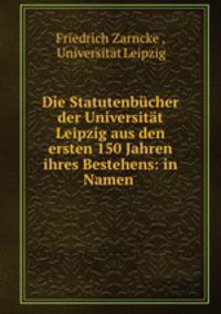 Die Statutenbucher der Universitat Leipzig aus den ersten 150 Jahren ihres Bestehens: in Namen .