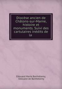 Diocese ancien de Chalons-sur-Marne, histoire et monuments. Suivi des cartulaires inedits de la .