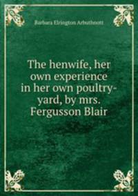 The henwife, her own experience in her own poultry-yard, by mrs. Fergusson Blair