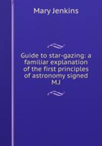 Guide to star-gazing: a familiar explanation of the first principles of astronomy signed M.J