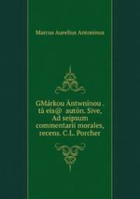 GMarkou Antwninou . ta eis@ eauton. Sive, Ad seipsum commentarii morales, recens. C.L. Porcher