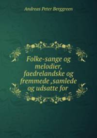 Folke-sange og melodier, faedrelandske og fremmede ,samlede og udsatte for .