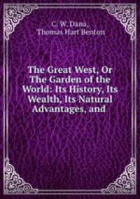 The Great West, Or The Garden of the World: Its History, Its Wealth, Its Natural Advantages, and .