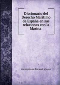 Diccionario del Derecho Maritimo de Espana en sus relaciones con la Marina .