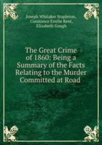 The Great Crime of 1860: Being a Summary of the Facts Relating to the Murder Committed at Road .