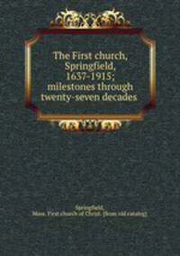 The First church, Springfield, 1637-1915; milestones through twenty-seven decades