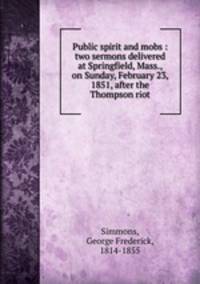 Public spirit and mobs : two sermons delivered at Springfield, Mass., on Sunday, February 23, 1851, after the Thompson riot