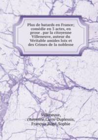 Plus de batards en France; comedie en 3 actes, en prose . par la citoyenne Villeneuve, auteur du Veritable amides loix et des Crimes de la noblesse