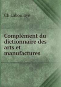 Complement du dictionnaire des arts et manufactures