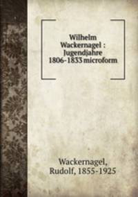 Wilhelm Wackernagel : Jugendjahre 1806-1833 microform