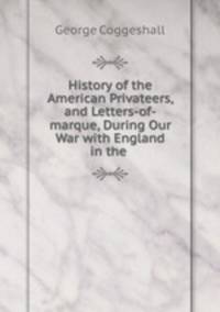 History of the American Privateers, and Letters-of-marque, During Our War with England in the .