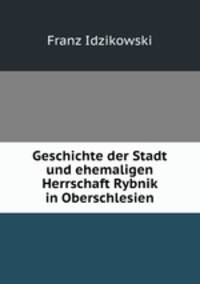 Geschichte der Stadt und ehemaligen Herrschaft Rybnik in Oberschlesien