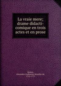 La vraie mere; drame didacti-comique en trois actes et en prose