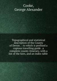 Topographical and statistical description of the County of Devon . : to which is prefixed a copious travelling guide . a complete county itinerary, with a list of the fairs, and an index table .