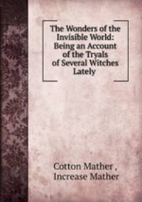 The Wonders of the Invisible World: Being an Account of the Tryals of Several Witches Lately .