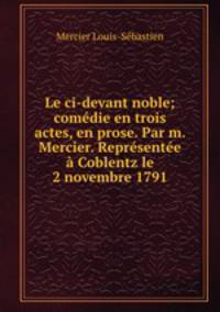 Le ci-devant noble; comedie en trois actes, en prose. Par m. Mercier. Representee a Coblentz le 2 novembre 1791
