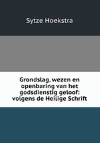 Grondslag, wezen en openbaring van het godsdienstig geloof: volgens de Heilige Schrift