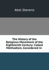The History of the Religious Movement of the Eighteenth Century: Called Methodism, Considered in .