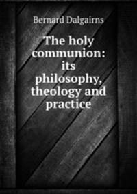 The holy communion: its philosophy, theology and practice