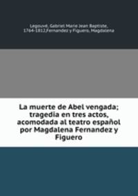 La muerte de Abel vengada; tragedia en tres actos, acomodada al teatro espanol por Magdalena Fernandez y Figuero