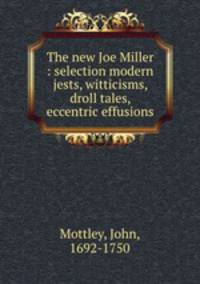 The new Joe Miller : selection modern jests, witticisms, droll tales, & eccentric effusions