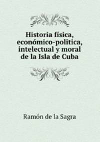 Historia fisica, economico-politica, intelectual y moral de la Isla de Cuba
