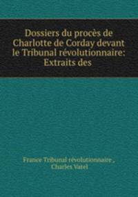 Dossiers du proces de Charlotte de Corday devant le Tribunal revolutionnaire: Extraits des .