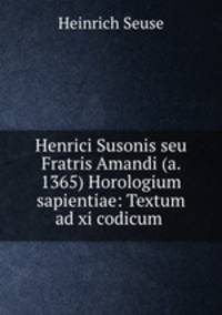 Henrici Susonis seu Fratris Amandi (a. 1365) Horologium sapientiae: Textum ad xi codicum .