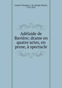 Adelaide de Baviere; drame en quatre actes, en prose, a spectacle