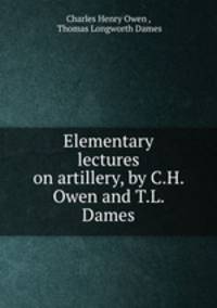 Elementary lectures on artillery, by C.H. Owen and T.L. Dames