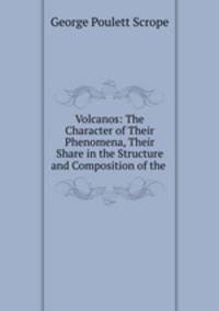 Volcanos: The Character of Their Phenomena, Their Share in the Structure and Composition of the .