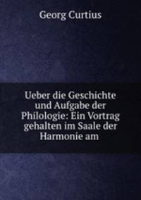 Ueber die Geschichte und Aufgabe der Philologie: Ein Vortrag gehalten im Saale der Harmonie am .