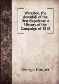 Waterloo, the downfall of the first Napoleon: A History of the Campaign of 1815