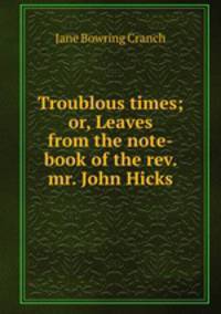 Troublous times; or, Leaves from the note-book of the rev. mr. John Hicks
