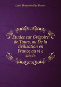 Etudes sur Gregoire de Tours, ou De la civilisation en France au vi e siecle
