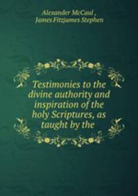 Testimonies to the divine authority and inspiration of the holy Scriptures, as taught by the .