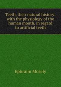 Teeth, their natural history: with the physiology of the human mouth, in regard to artificial teeth