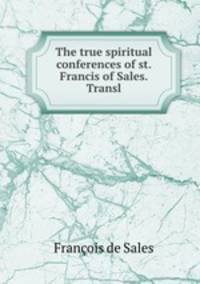 The true spiritual conferences of st. Francis of Sales. Transl