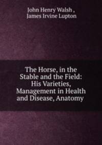 The Horse, in the Stable and the Field: His Varieties, Management in Health and Disease, Anatomy .
