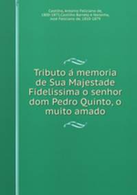 Tributo a? memoria de Sua Majestade Fidelissima o senhor dom Pedro Quinto, o muito amado