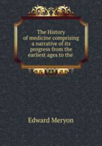 The History of medicine comprising a narrative of its progress from the earliest ages to the .
