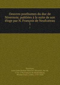 Oeuvres posthumes du duc de Nivernois; publiees a la suite de son eloge par N. Francois de Neufcateau