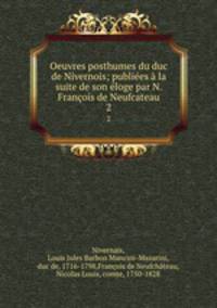 Oeuvres posthumes du duc de Nivernois; publiees a la suite de son eloge par N. Francois de Neufcateau