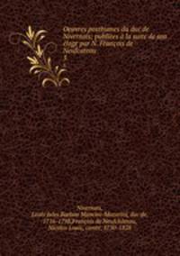 Oeuvres posthumes du duc de Nivernois; publiees a la suite de son eloge par N. Francois de Neufcateau