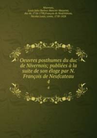Oeuvres posthumes du duc de Nivernois; publiees a la suite de son eloge par N. Francois de Neufcateau