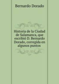 Historia de la Ciudad de Salamanca, que escribio D. Bernardo Dorado, corregida en algunos puntos .