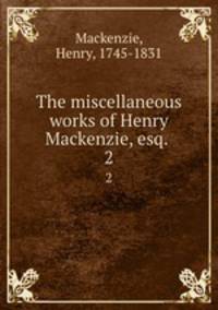 The miscellaneous works of Henry Mackenzie, esq. . 2