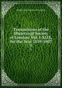 Transactions of the Obstetrical Society of London: Vol. I-XLIX, for the Year 1859-1907. 3