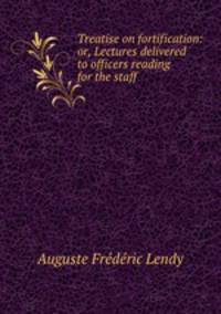 Treatise on fortification: or, Lectures delivered to officers reading for the staff